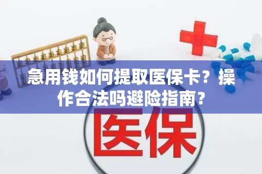 急用钱如何提取医保卡？操作合法吗避险指南？